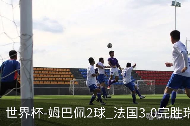 世界杯-姆巴佩2球 法国3-0完胜瑞典将战巴拉圭