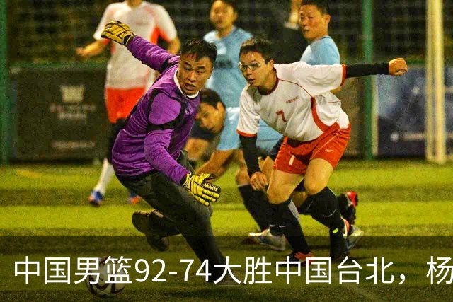 中国男篮92-74大胜中国台北，杨瀚森正负值-4，球员评分出炉：庞峥麟首秀9.7分，高诗岩2.4分垫底