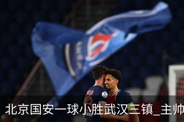 北京国安一球小胜武汉三镇 主帅：球员还需要做得更聪明一些