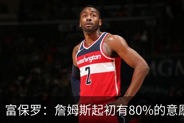 富保罗：詹姆斯起初有80%的意愿回归湖人 最终表示100%不想回那里