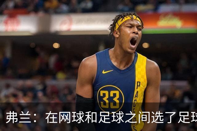 弗兰：在网球和足球之间选了足球 金球奖第5毫无疑问是我生涯巅峰