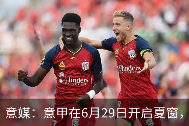 意媒：意甲在6月29日开启夏窗，因为6月30日是财年结账日