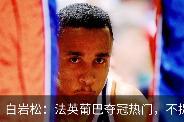 白岩松：法英葡巴夺冠热门，不提阿根廷因为是真喜欢我怕我像贝利