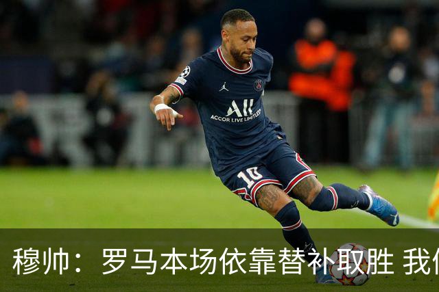 穆帅：罗马本场依靠替补取胜 我们不可能追上尤文