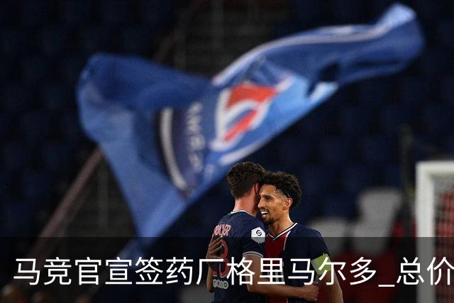 马竞官宣签药厂格里马尔多 总价超2000万欧合同为期4年