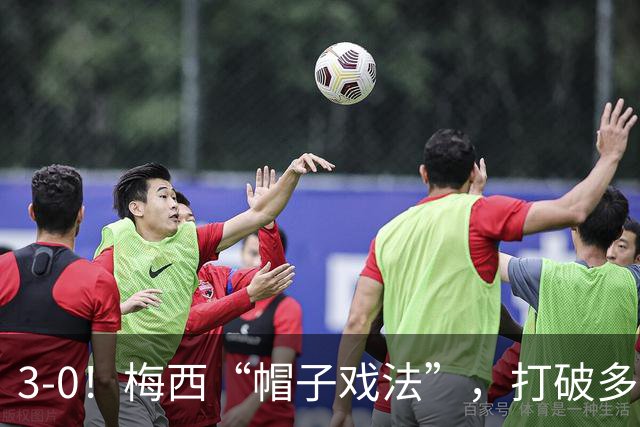 3-0！梅西“帽子戏法”，打破多项纪录，齐达内儿子“发挥失常”